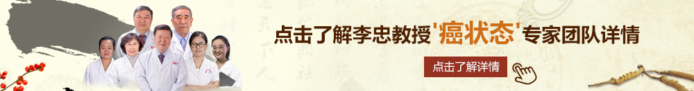 女生骚逼操逼北京御方堂李忠教授“癌状态”专家团队详细信息